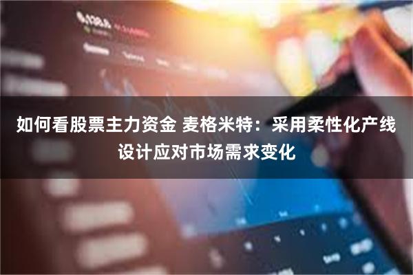 如何看股票主力资金 麦格米特：采用柔性化产线设计应对市场需求变化