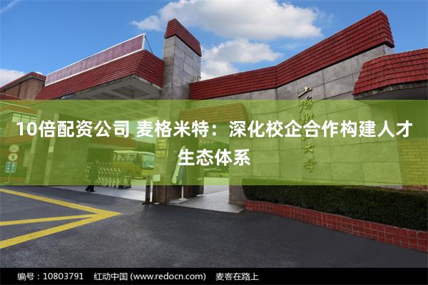 10倍配资公司 麦格米特：深化校企合作构建人才生态体系