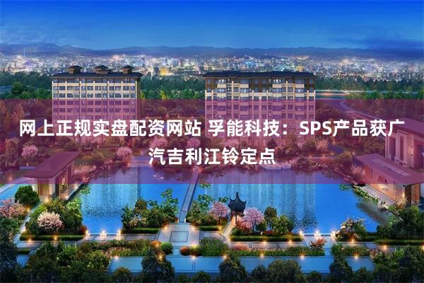 网上正规实盘配资网站 孚能科技：SPS产品获广汽吉利江铃定点