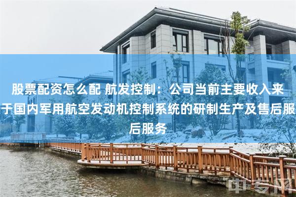 股票配资怎么配 航发控制：公司当前主要收入来源于国内军用航空发动机控制系统的研制生产及售后服务