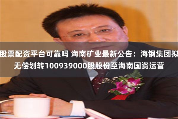 股票配资平台可靠吗 海南矿业最新公告：海钢集团拟无偿划转100939000股股份至海南国资运营