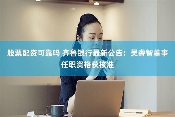 股票配资可靠吗 齐鲁银行最新公告：吴睿智董事任职资格获核准