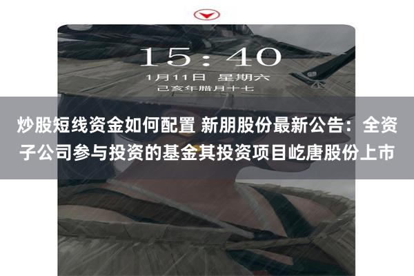 炒股短线资金如何配置 新朋股份最新公告：全资子公司参与投资的基金其投资项目屹唐股份上市