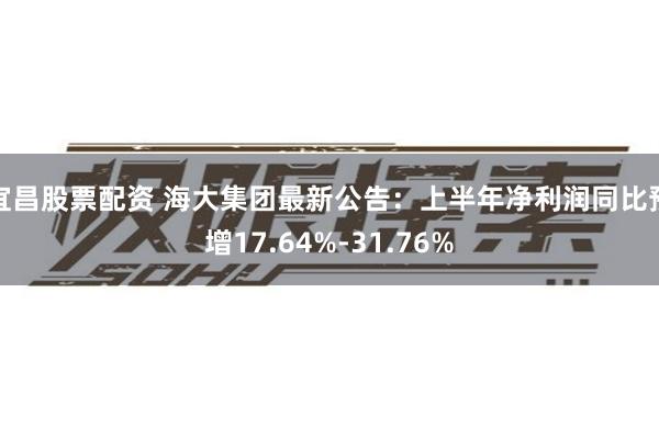 宜昌股票配资 海大集团最新公告：上半年净利润同比预增17.64%-31.76%
