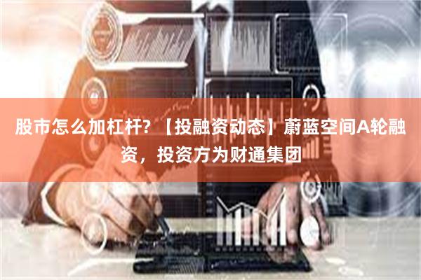 股市怎么加杠杆? 【投融资动态】蔚蓝空间A轮融资，投资方为财通集团
