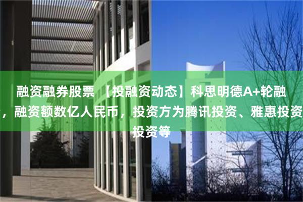 融资融券股票 【投融资动态】科思明德A+轮融资，融资额数亿人民币，投资方为腾讯投资、雅惠投资等