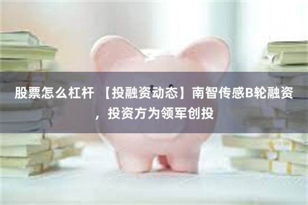 股票怎么杠杆 【投融资动态】南智传感B轮融资，投资方为领军创投