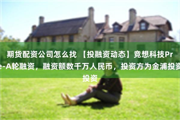 期货配资公司怎么找 【投融资动态】竞想科技Pre-A轮融资，融资额数千万人民币，投资方为金浦投资