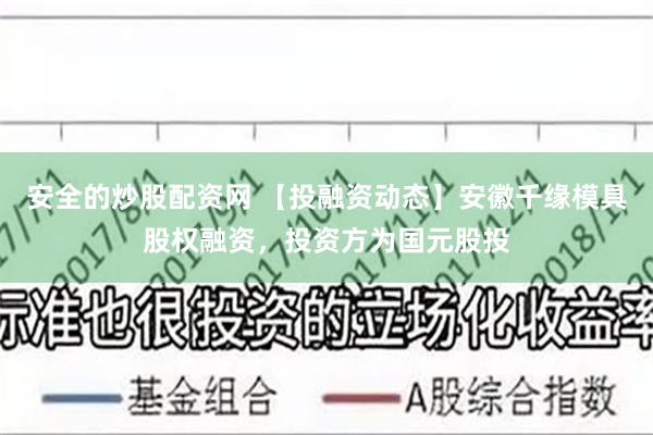 安全的炒股配资网 【投融资动态】安徽千缘模具股权融资，投资方为国元股投