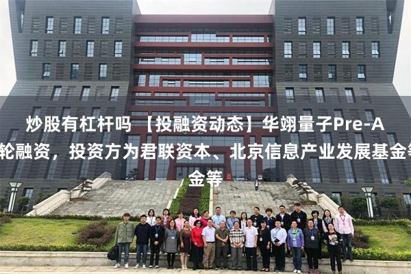 炒股有杠杆吗 【投融资动态】华翊量子Pre-A+轮融资，投资方为君联资本、北京信息产业发展基金等