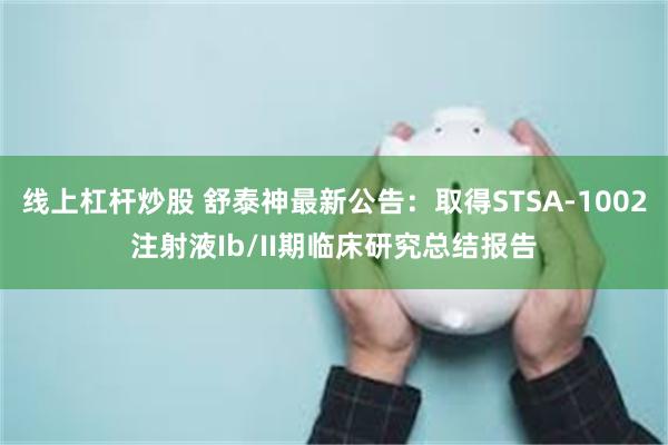 线上杠杆炒股 舒泰神最新公告：取得STSA-1002注射液Ib/II期临床研究总结报告