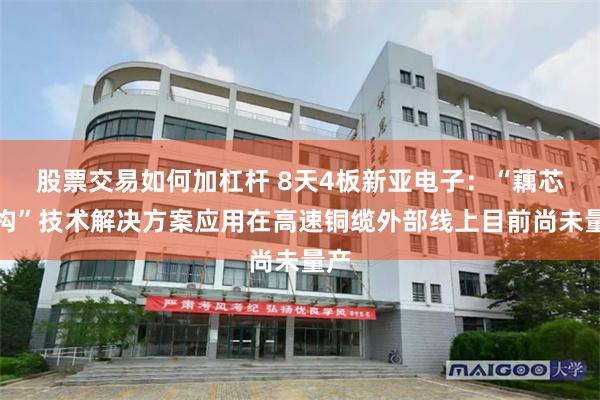 股票交易如何加杠杆 8天4板新亚电子：“藕芯结构”技术解决方案应用在高速铜缆外部线上目前尚未量产