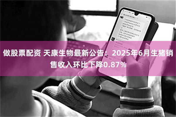 做股票配资 天康生物最新公告：2025年6月生猪销售收入环比下降0.87%
