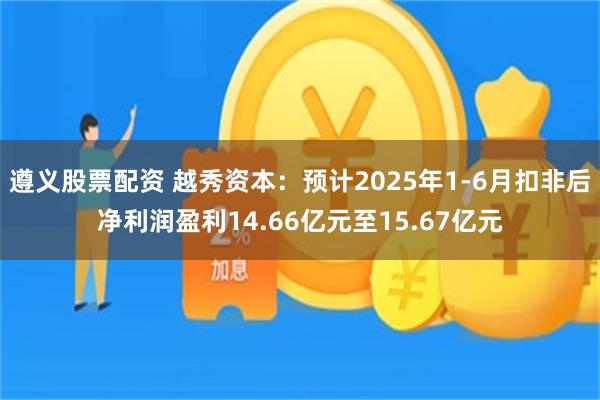 遵义股票配资 越秀资本：预计2025年1-6月扣非后净利润盈利14.66亿元至15.67亿元