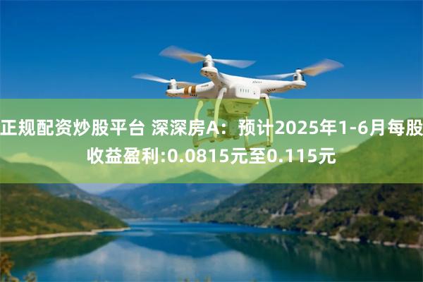 正规配资炒股平台 深深房A：预计2025年1-6月每股收益盈利:0.0815元至0.115元