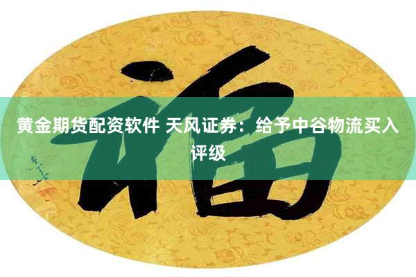 黄金期货配资软件 天风证券：给予中谷物流买入评级