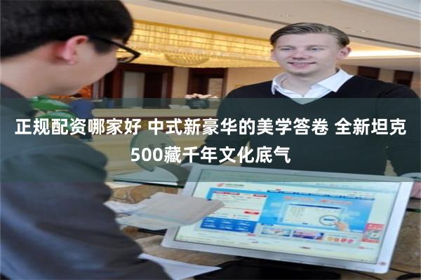 正规配资哪家好 中式新豪华的美学答卷 全新坦克500藏千年文化底气