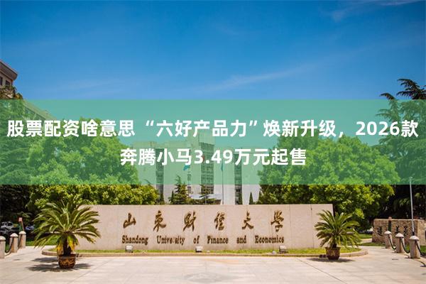 股票配资啥意思 “六好产品力”焕新升级，2026款奔腾小马3.49万元起售