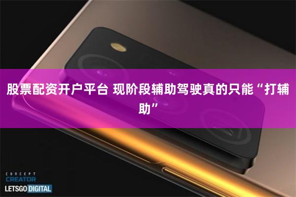 股票配资开户平台 现阶段辅助驾驶真的只能“打辅助”