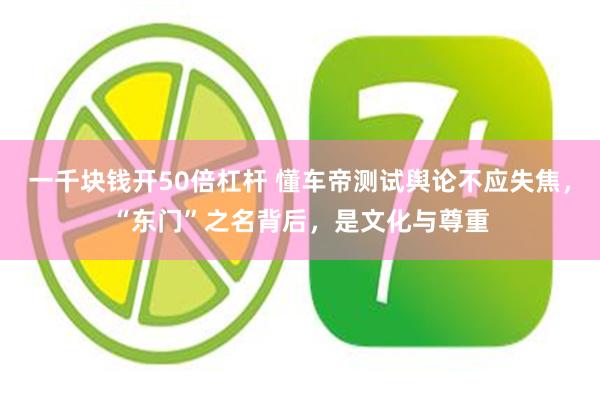 一千块钱开50倍杠杆 懂车帝测试舆论不应失焦，“东门”之名背后，是文化与尊重