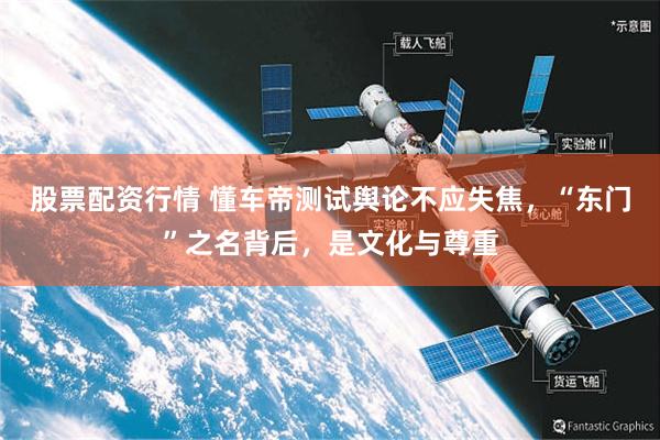 股票配资行情 懂车帝测试舆论不应失焦，“东门”之名背后，是文化与尊重
