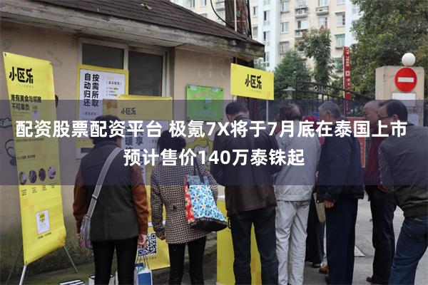 配资股票配资平台 极氪7X将于7月底在泰国上市 预计售价140万泰铢起