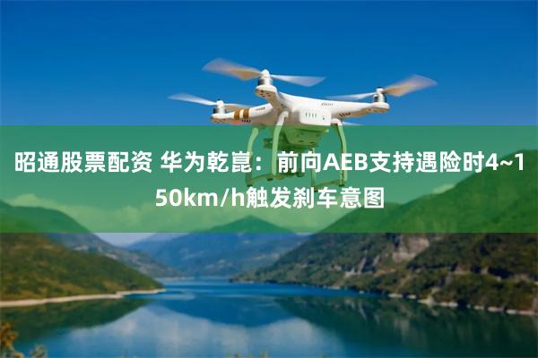 昭通股票配资 华为乾崑：前向AEB支持遇险时4~150km/h触发刹车意图