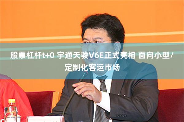 股票杠杆t+0 宇通天骏V6E正式亮相 面向小型/定制化客运市场
