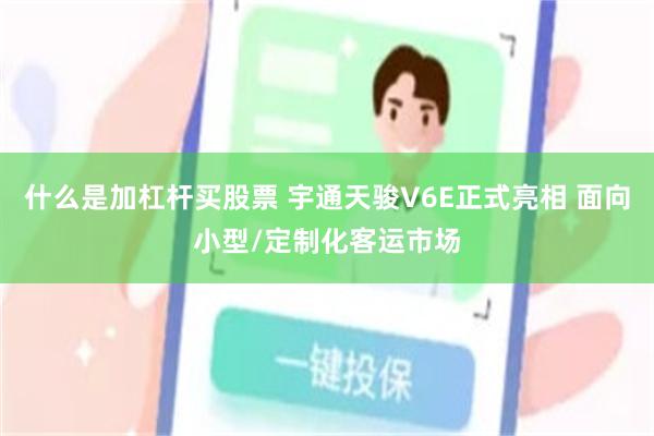 什么是加杠杆买股票 宇通天骏V6E正式亮相 面向小型/定制化客运市场