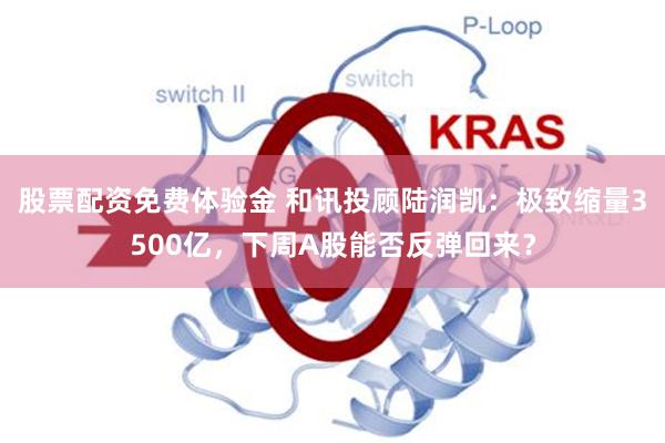 股票配资免费体验金 和讯投顾陆润凯：极致缩量3500亿，下周A股能否反弹回来？