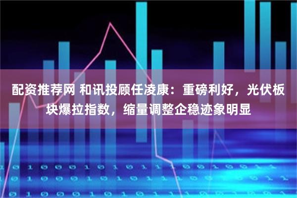 配资推荐网 和讯投顾任凌康：重磅利好，光伏板块爆拉指数，缩量调整企稳迹象明显