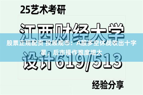股票正规配资 投顾观市：A股多空休战收出十字星，后市操作难度增大