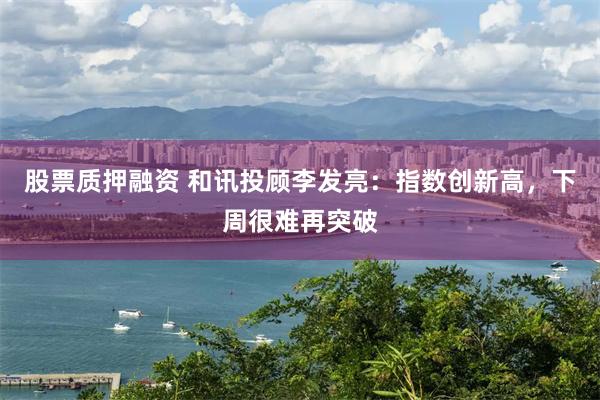 股票质押融资 和讯投顾李发亮：指数创新高，下周很难再突破
