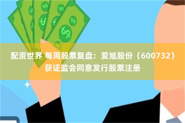 配资世界 每周股票复盘:爱旭股份(600732)获证监会同意发行股票注册