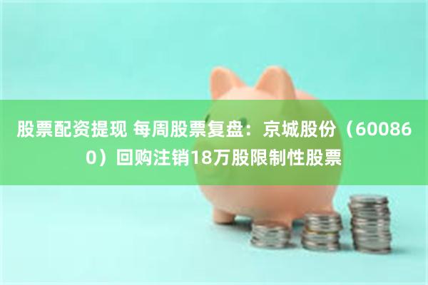 股票配资提现 每周股票复盘:京城股份(600860)回购注销18万股限制性股票