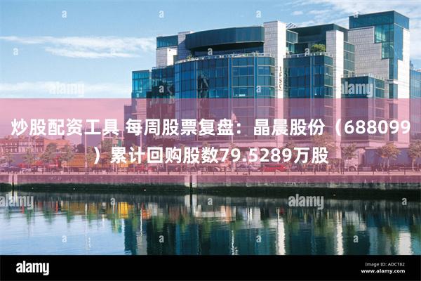 炒股配资工具 每周股票复盘：晶晨股份（688099）累计回购股数79.5289万股