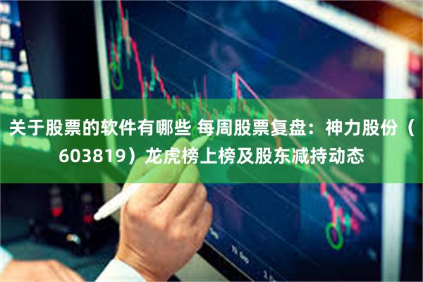 关于股票的软件有哪些 每周股票复盘：神力股份（603819）龙虎榜上榜及股东减持动态