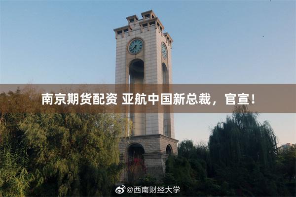 南京期货配资 亚航中国新总裁，官宣！