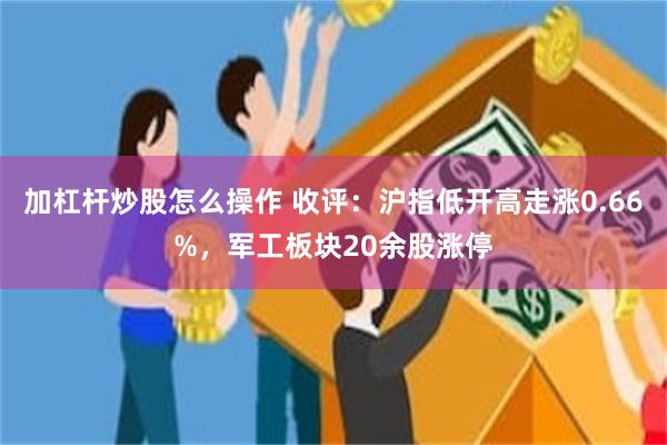 加杠杆炒股怎么操作 收评：沪指低开高走涨0.66%，军工板块20余股涨停