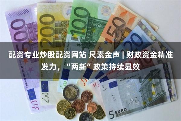 配资专业炒股配资网站 尺素金声 | 财政资金精准发力，“两新”政策持续显效