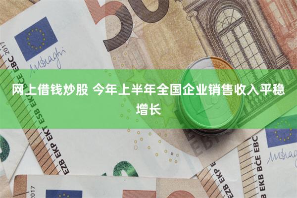 网上借钱炒股 今年上半年全国企业销售收入平稳增长