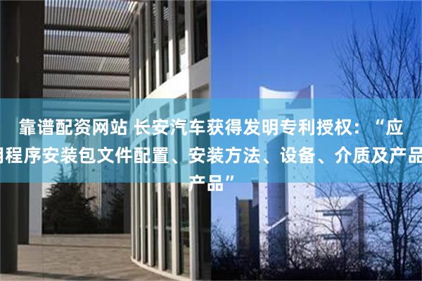 靠谱配资网站 长安汽车获得发明专利授权：“应用程序安装包文件配置、安装方法、设备、介质及产品”