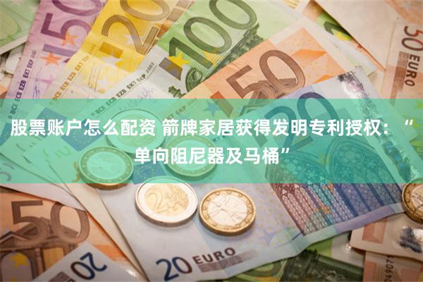 股票账户怎么配资 箭牌家居获得发明专利授权:“单向阻尼器及马桶”