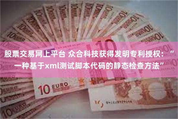 股票交易网上平台 众合科技获得发明专利授权:“一种基于xml测试脚本代码的静态检查方法”