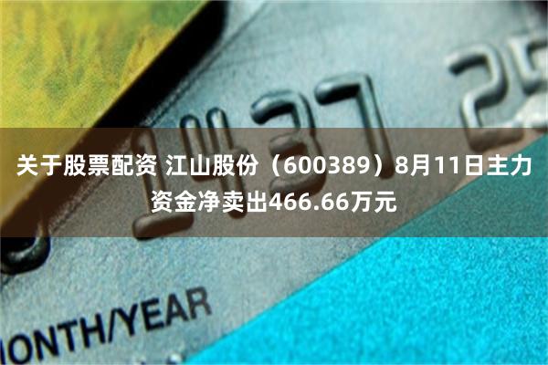 关于股票配资 江山股份（600389）8月11日主力资金净卖出466.66万元