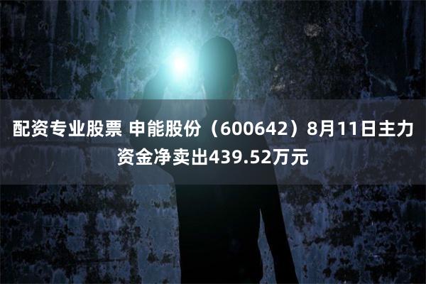配资专业股票 申能股份（600642）8月11日主力资金净卖出439.52万元
