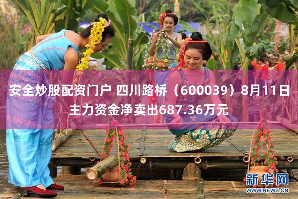 安全炒股配资门户 四川路桥（600039）8月11日主力资金净卖出687.36万元