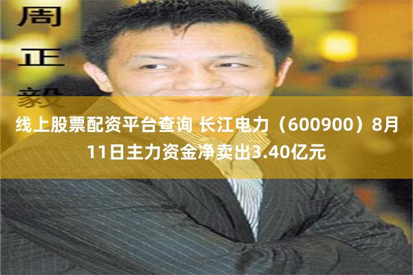 线上股票配资平台查询 长江电力（600900）8月11日主力资金净卖出3.40亿元