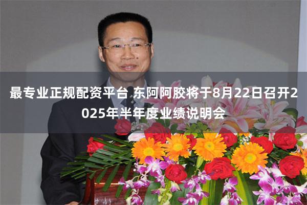 最专业正规配资平台 东阿阿胶将于8月22日召开2025年半年度业绩说明会