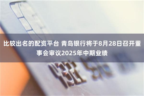 比较出名的配资平台 青岛银行将于8月28日召开董事会审议2025年中期业绩